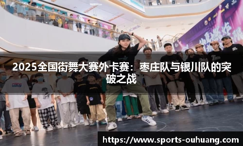 2025全国街舞大赛外卡赛：枣庄队与银川队的突破之战
