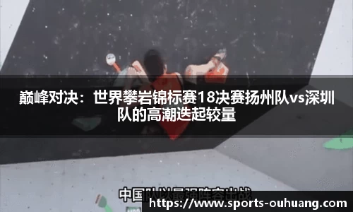 巅峰对决：世界攀岩锦标赛18决赛扬州队vs深圳队的高潮迭起较量