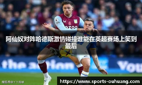 阿仙奴对阵哈德斯激情碰撞谁能在英超赛场上笑到最后