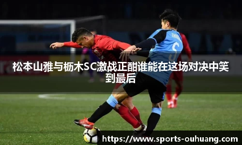 松本山雅与枥木SC激战正酣谁能在这场对决中笑到最后